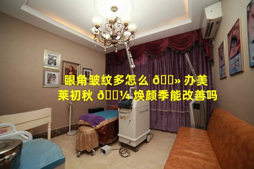 眼角皱纹多怎么 🌻 办美莱初秋 🌼 焕颜季能改善吗